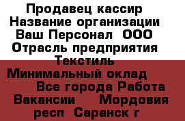Продавец-кассир › Название организации ­ Ваш Персонал, ООО › Отрасль предприятия ­ Текстиль › Минимальный оклад ­ 19 000 - Все города Работа » Вакансии   . Мордовия респ.,Саранск г.